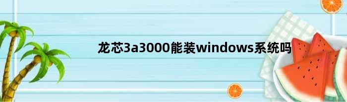 龙芯3a3000能装windows系统吗(龙芯3a3000能装windows系统吗)