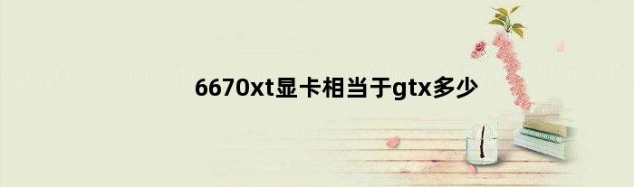 6670xt显卡相当于gtx多少(6670xT显卡相当于gtx多少)