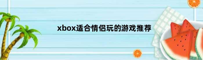 xbox适合情侣玩的游戏推荐(xbox适合情侣玩的游戏)