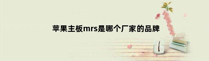 苹果主板mrs是哪个厂家的品牌(苹果主板mrs是哪个厂家的)