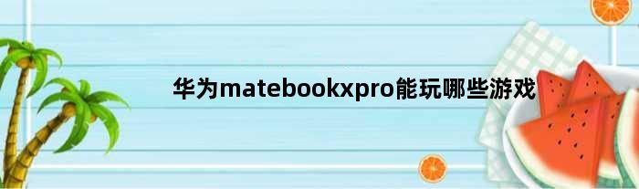华为matebookxpro能玩哪些游戏(华为matebookxpro能玩哪些游戏)
