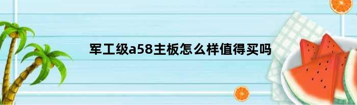 军工级a58主板怎么样值得买吗(军工级A58主板怎么样)