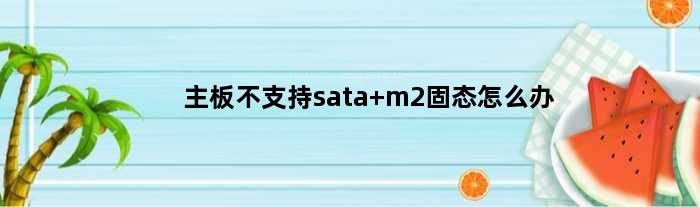 主板不支持sata m2固态怎么办(主板不支持m2接口怎么办)
