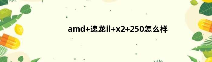 amd 速龙ii x2 250怎么样(amd速龙iix2250加什么显卡好点)