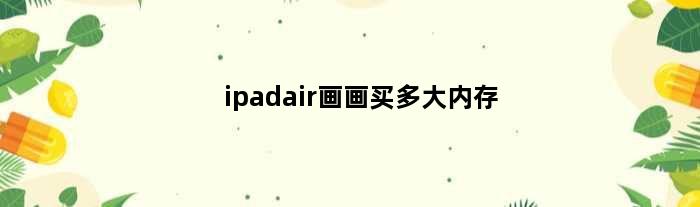 ipadair画画买多大内存(内存大的ipad air绘画多大内存合适)