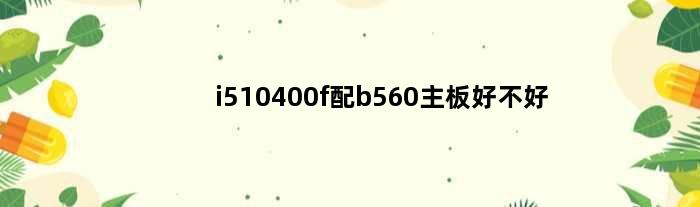 i510400f配b560主板好不好(i510400f配b560主板会出问题吗)