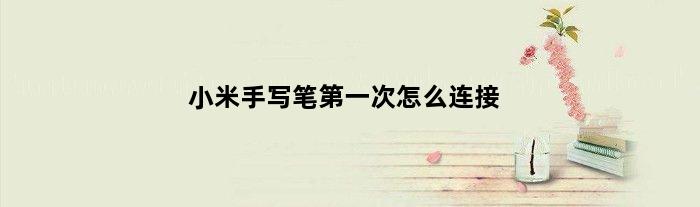 小米手写笔第一次怎么连接(小米手写笔使用教程)