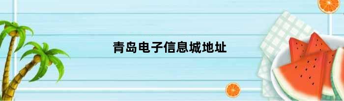 青岛电子信息城地址(青岛电子信息城怎没样啊那家比较可靠啊我想装台电脑)