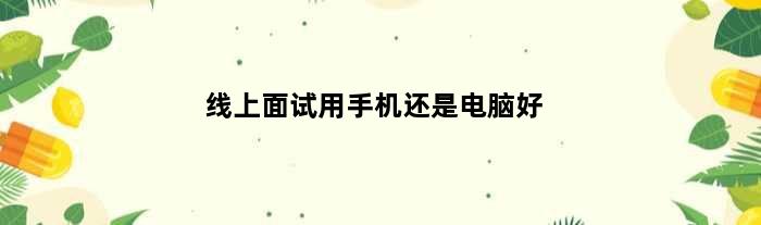 线上面试用手机还是电脑好(线上面试用手机还是电脑)