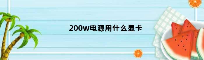 200w电源用什么显卡(200W电源配什么样的显卡)