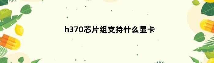 h370芯片组支持什么显卡(h370芯片组能上什么cpu)