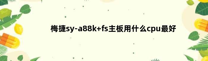 梅捷sy-a88k fs主板用什么cpu最好(梅捷sya88m主板支持的cpu)