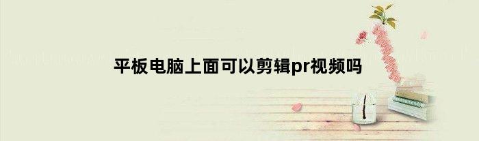 平板电脑上面可以剪辑pr视频吗(平板电脑可以用pr剪辑视频吗)