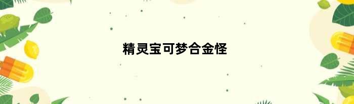 精灵宝可梦合金怪(口袋妖怪合金怪配招)