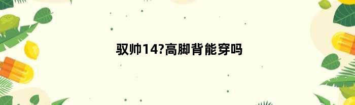 驭帅14?高脚背能穿吗(驭帅14适合高脚背吗)
