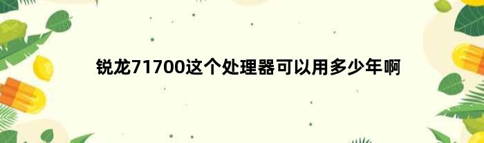 锐龙71700这个处理器可以用多少年啊(锐龙71700这个处理器可以用多少年)