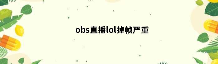 obs直播lol掉帧严重(obs直播lol需要什么配置的电脑)