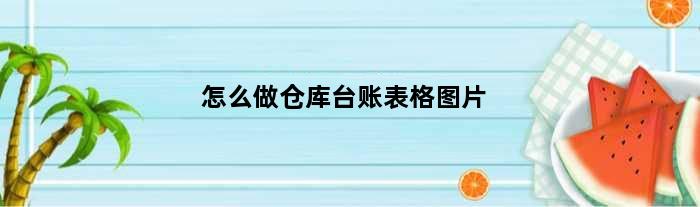 怎么做仓库台账表格图片(怎么做仓库台账)