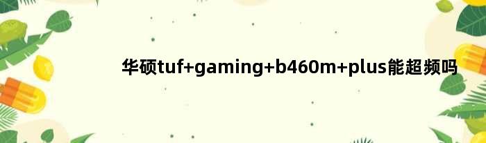华硕tuf gaming b460m plus能超频吗(华硕tufgamingb660med4可以超频吗)