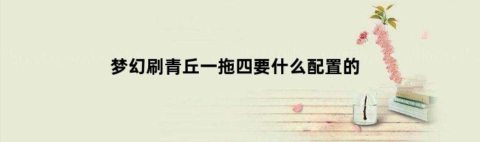 梦幻刷青丘一拖四要什么配置的(梦幻刷青丘一拖四要什么配置)