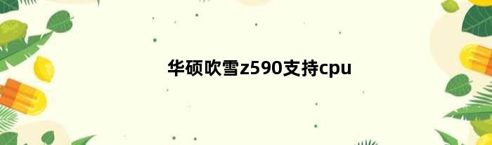 华硕吹雪z590支持cpu(华硕吹雪z690a搭配什么cpu)