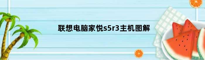 联想电脑家悦s5r3主机图解(联想家悦S5R3的CPU能换吗)