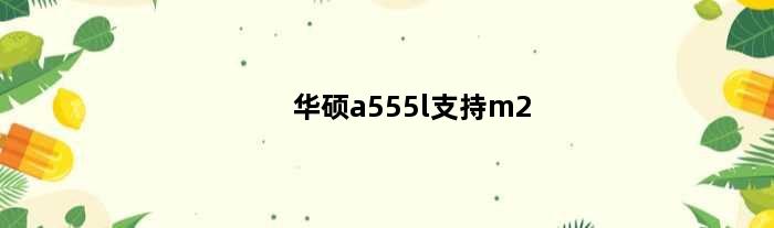 华硕a555l支持m2(华硕a520mk支持pcie40吗)