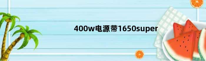 400w电源带1650super(400w电源能带动12400和1650显卡吗)