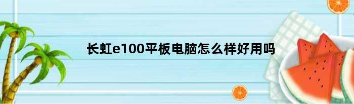 长虹e100平板电脑怎么样好用吗(长虹e100平板电脑怎么样)