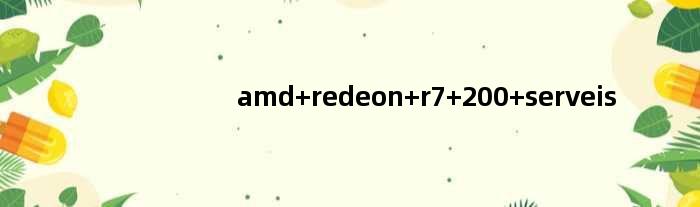 amd redeon r7 200 serveis(求助我的AMD Radeon R7 200 Series是什么型号)