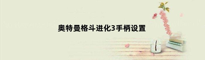 奥特曼格斗进化3手柄设置(奥特曼格斗进化3怎么用手柄连接)