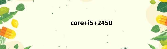 core i5 2450(酷睿i5 cpu2450怎么开核)