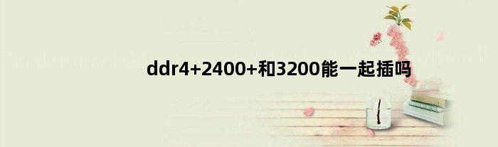 ddr4 2400 和3200能一起插吗(ddr43200和2400可以兼容吗)