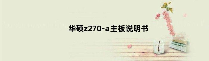 华硕z270-a主板说明书(华硕z270h主板说明书)