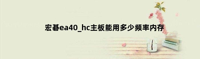 宏碁ea40_hc主板能用多少频率内存(宏碁EA40HC主板可以改装显卡和cpu吗)