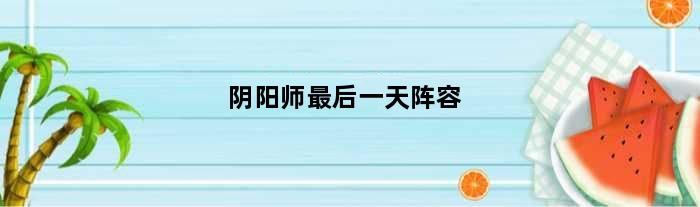 阴阳师最后一天阵容(阴阳师最终决战怎么过)