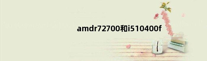 amdr72700和i510400f(amdr75700g和i512400哪个好)