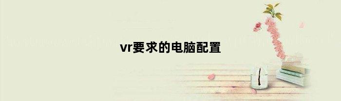 vr要求的电脑配置(vr最低需要什么样的电脑配置)