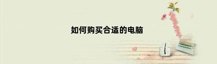 如何购买合适的电脑(如何购买电脑推荐配置)