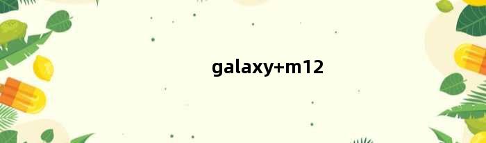 galaxy m12(三星m11和m12区别)