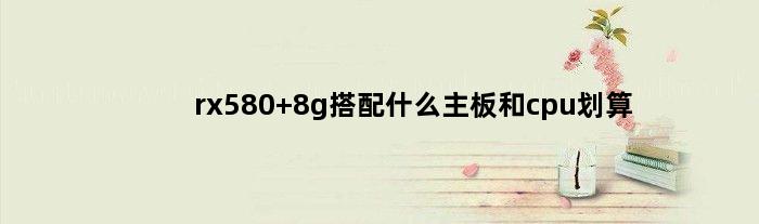rx580 8g搭配什么主板和cpu划算(RX5808G搭配啥CPU好)