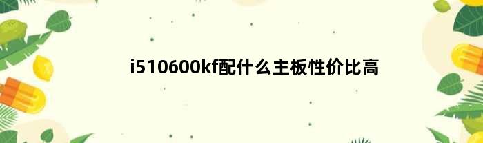 i510600kf配什么主板性价比高(i510600kf配什么主板好)