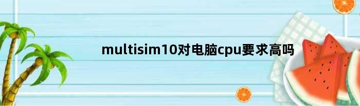 multisim10对电脑cpu要求高吗(multisim10对电脑cpu要求高吗)