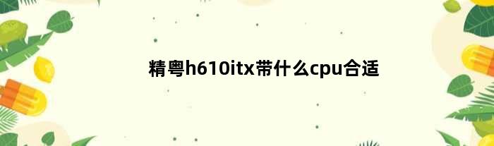 精粤h610itx带什么cpu合适(精粤h610itx带什么cpu合适)