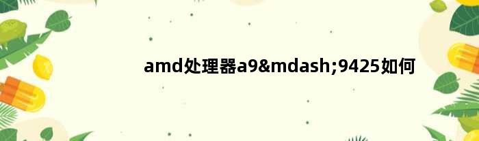 amd处理器a9—9425如何(amda9处理器装什么系统最好)