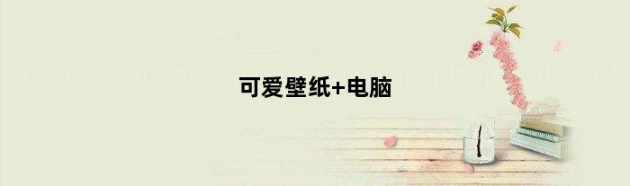 可爱壁纸 电脑(可爱壁纸电脑配置推荐)
