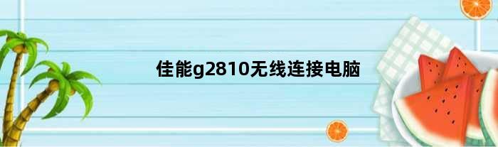 佳能g2810无线连接电脑(佳能G2820如何连接电脑)