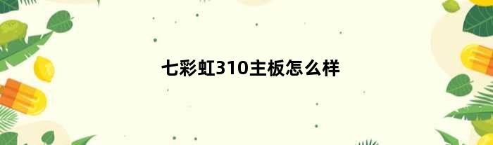 七彩虹310主板怎么样(七彩虹310 主板上能上几代内存)