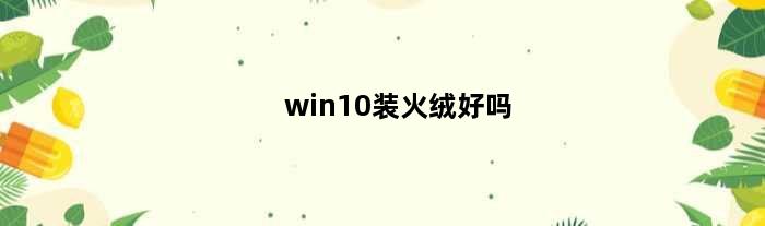win10装火绒好吗(win10装火绒安全会跟系统冲突吗)