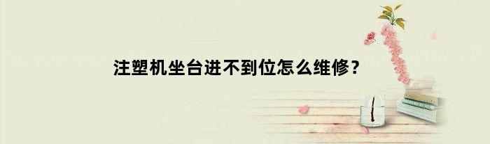 注塑机坐台进不到位怎么维修？(注塑机座进不供是什么原因电)